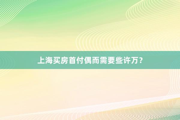 上海买房首付偶而需要些许万?