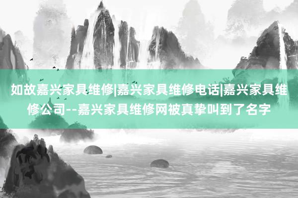 如故嘉兴家具维修|嘉兴家具维修电话|嘉兴家具维修公司--嘉兴家具维修网被真挚叫到了名字