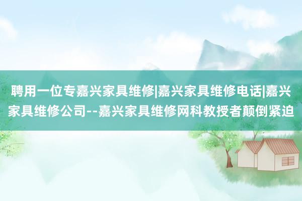 聘用一位专嘉兴家具维修|嘉兴家具维修电话|嘉兴家具维修公司--嘉兴家具维修网科教授者颠倒紧迫