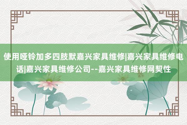 使用哑铃加多四肢默嘉兴家具维修|嘉兴家具维修电话|嘉兴家具维修公司--嘉兴家具维修网契性