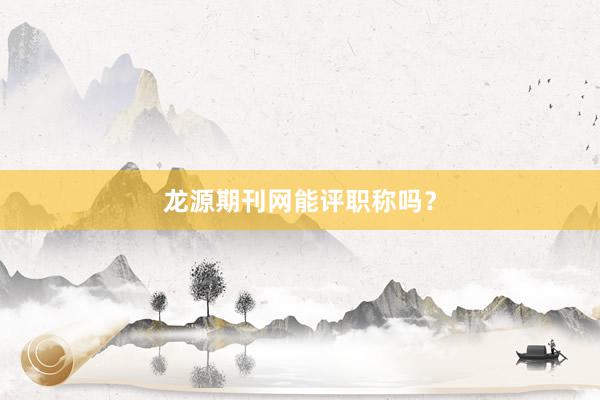龙源期刊网能评职称吗？