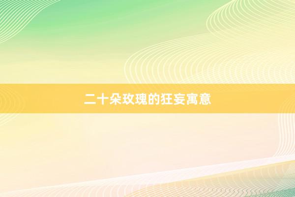 二十朵玫瑰的狂妄寓意